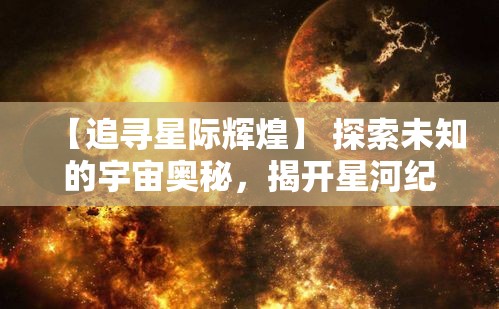 【追寻星际辉煌】 探索未知的宇宙奥秘，揭开星河纪元神秘的面纱